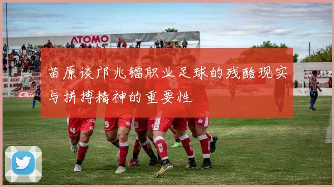苗原谈邝兆镭职业足球的残酷现实与拼搏精神的重要性