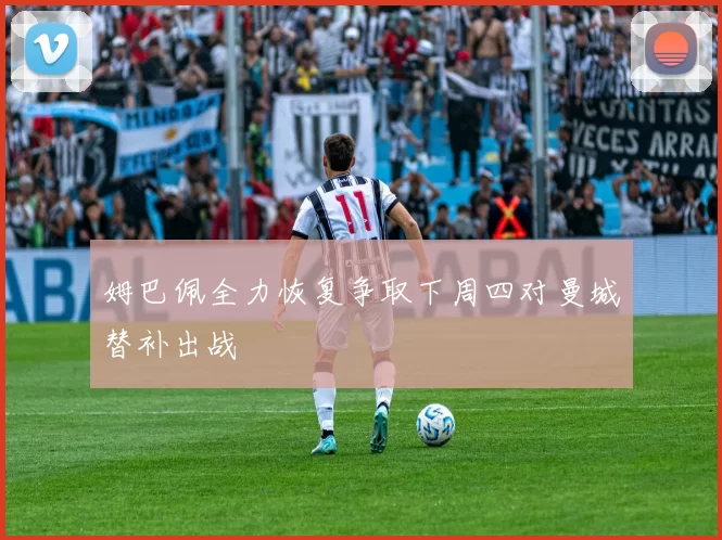 姆巴佩全力恢复争取下周四对曼城替补出战