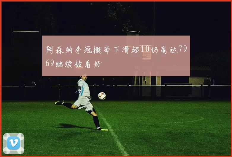 阿森纳夺冠概率下滑超10仍高达7969继续被看好