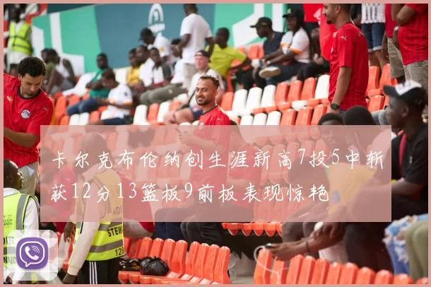 卡尔克布伦纳创生涯新高7投5中斩获12分13篮板9前板表现惊艳