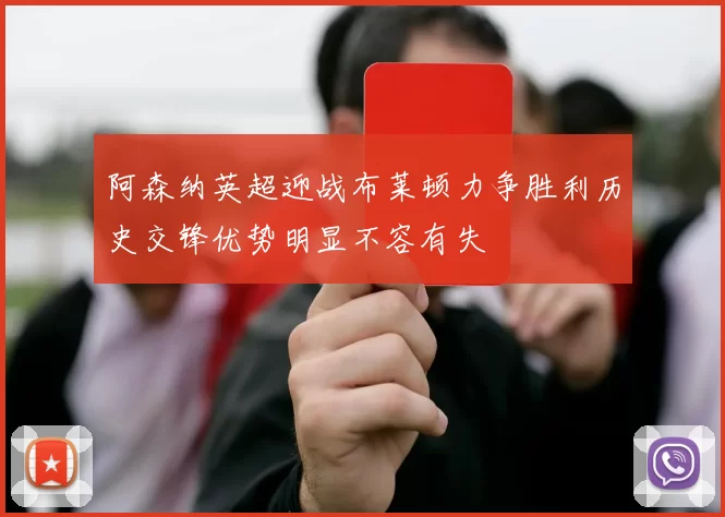 阿森纳英超迎战布莱顿力争胜利历史交锋优势明显不容有失