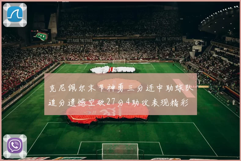 克尼佩尔末节神勇三分连中助球队追分遗憾空砍27分4助攻表现精彩