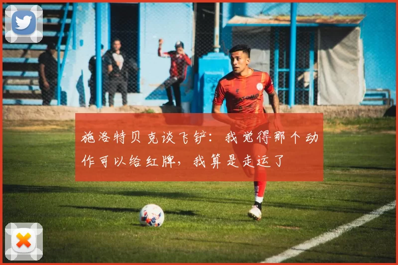 施洛特贝克谈飞铲：我觉得那个动作可以给红牌，我算是走运了