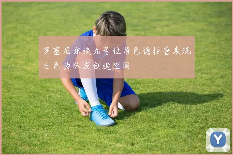罗塞尼尔谈九号位角色德拉普表现出色为队友创造空间