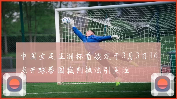 中国女足亚洲杯首战定于3月3日16点开球泰国裁判执法引关注