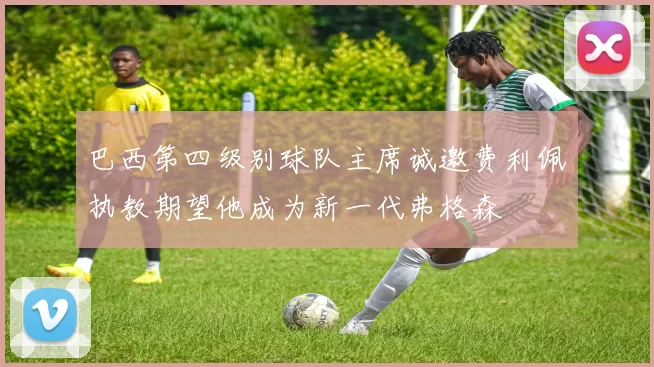 巴西第四级别球队主席诚邀费利佩执教期望他成为新一代弗格森