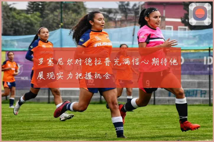 罗塞尼尔对德拉普充满信心期待他展现实力把握机会