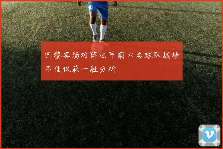 巴黎客场对阵法甲前六名球队战绩不佳仅获一胜分析
