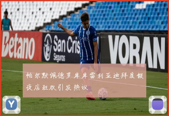 帕尔默佩德罗库库雷利亚迪拜度假夜店狂欢引发热议