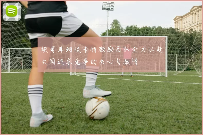 埃奇库姆谈卡特激励团队全力以赴共同追求竞争的决心与激情