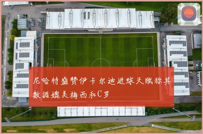 尼哈特盛赞伊卡尔迪进球天赋称其数据媲美梅西和C罗