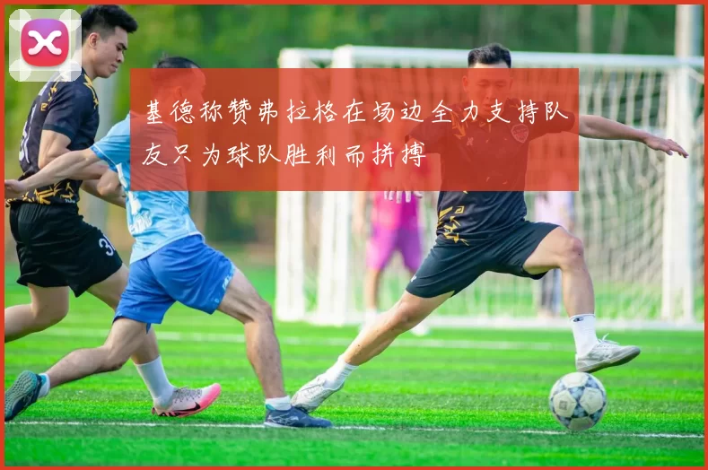 基德称赞弗拉格在场边全力支持队友只为球队胜利而拼搏