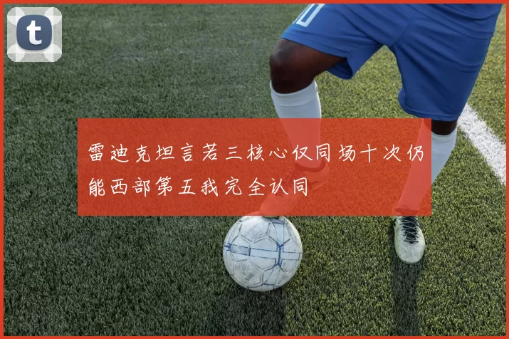 雷迪克坦言若三核心仅同场十次仍能西部第五我完全认同