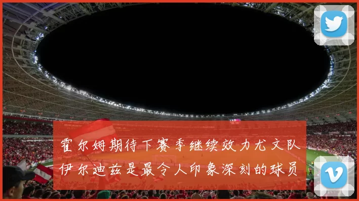 霍尔姆期待下赛季继续效力尤文队伊尔迪兹是最令人印象深刻的球员