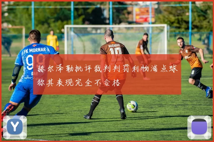 赫尔泽勒批评裁判判罚利物浦点球称其表现完全不合格