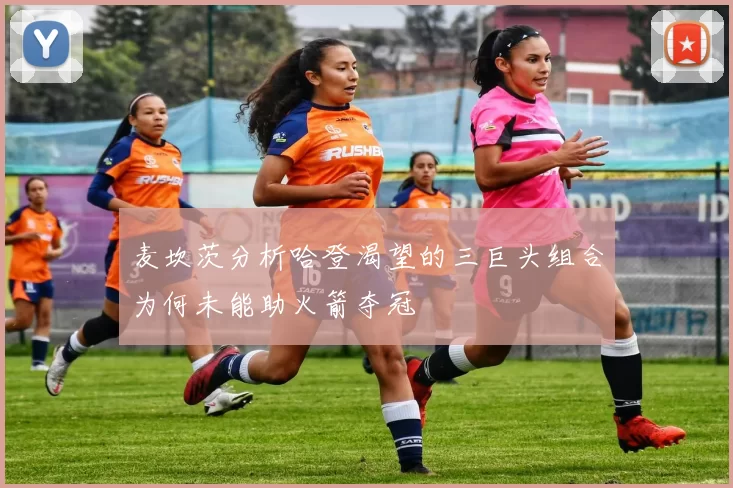 麦坎茨分析哈登渴望的三巨头组合为何未能助火箭夺冠