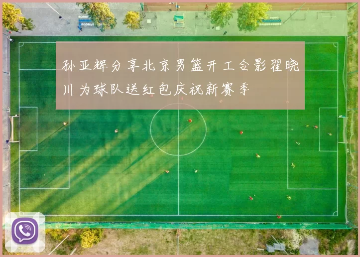 孙亚辉分享北京男篮开工合影翟晓川为球队送红包庆祝新赛季