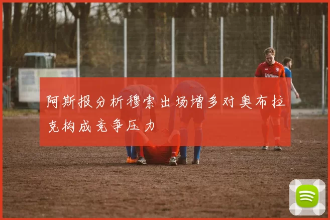 阿斯报分析穆索出场增多对奥布拉克构成竞争压力