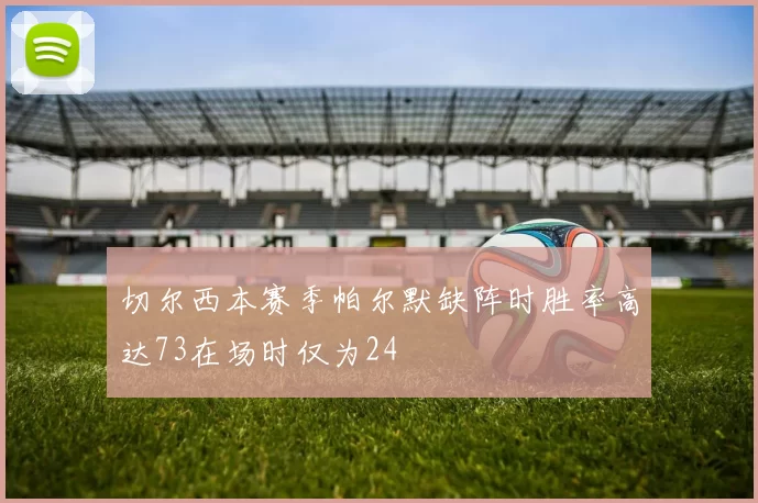 切尔西本赛季帕尔默缺阵时胜率高达73在场时仅为24