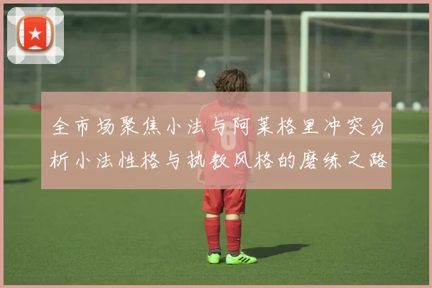 全市场聚焦小法与阿莱格里冲突分析小法性格与执教风格的磨练之路