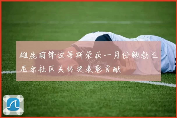 雄鹿前锋波蒂斯荣获一月份鲍勃兰尼尔社区关怀奖表彰贡献