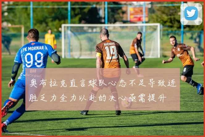 奥布拉克直言球队心态不足导致连胜乏力全力以赴的决心亟需提升