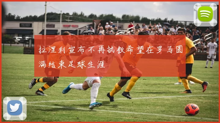 拉涅利宣布不再执教希望在罗马圆满结束足球生涯