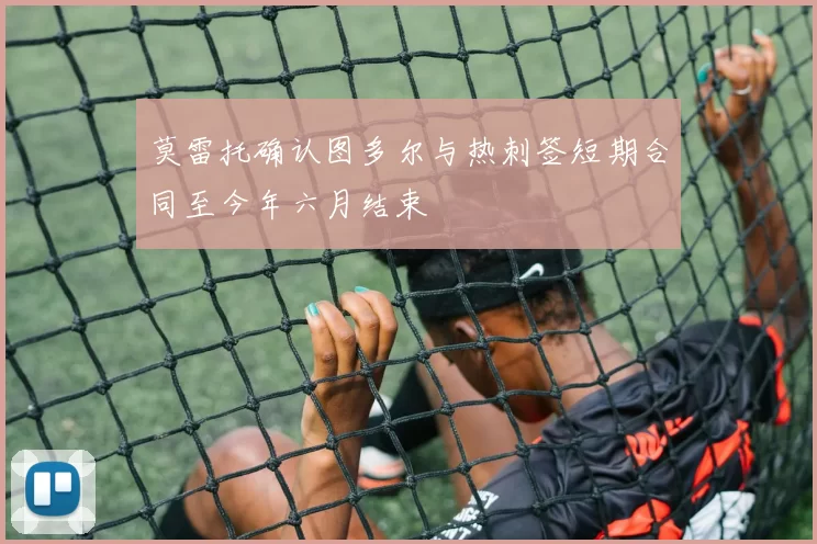 莫雷托确认图多尔与热刺签短期合同至今年六月结束