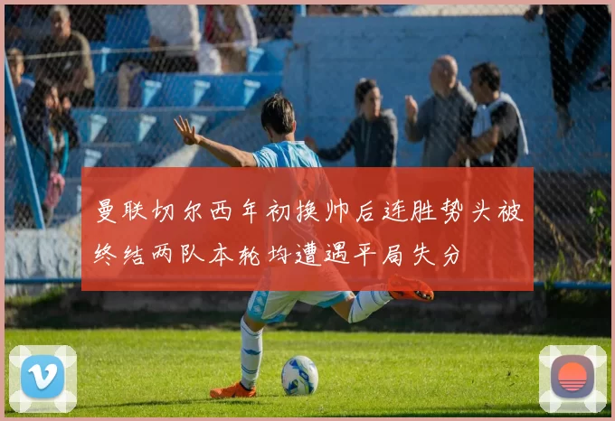 曼联切尔西年初换帅后连胜势头被终结两队本轮均遭遇平局失分