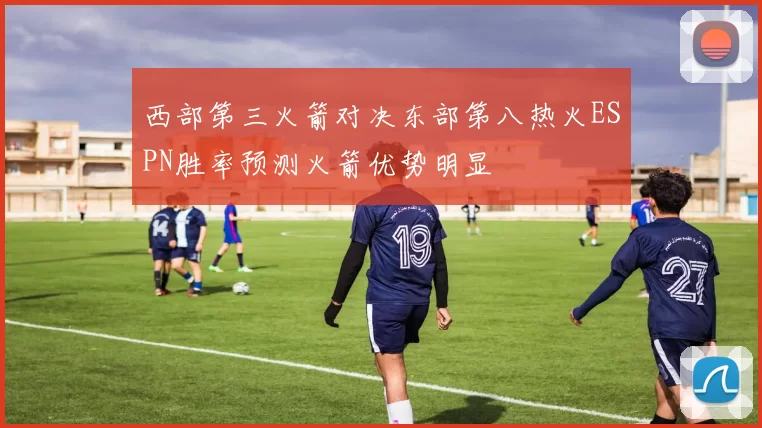 西部第三火箭对决东部第八热火ESPN胜率预测火箭优势明显