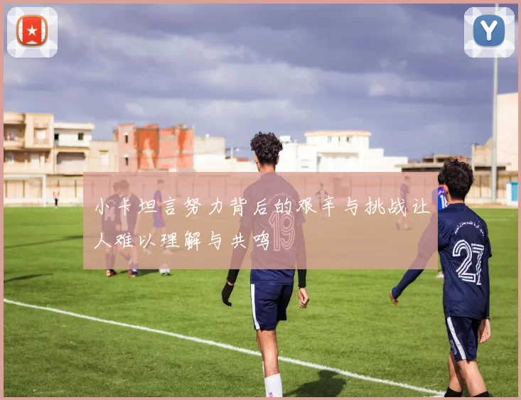 小卡坦言努力背后的艰辛与挑战让人难以理解与共鸣