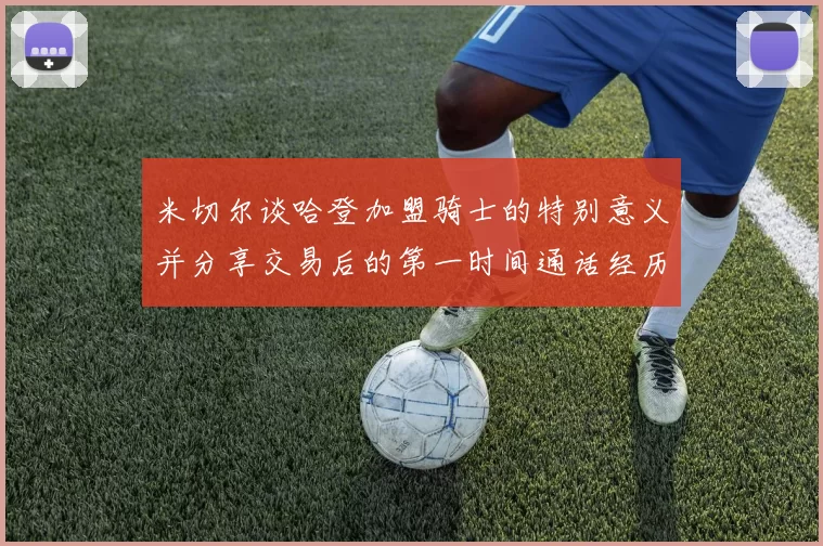 米切尔谈哈登加盟骑士的特别意义并分享交易后的第一时间通话经历