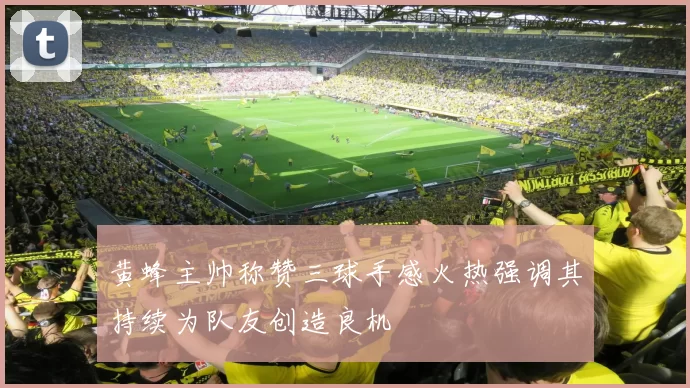 黄蜂主帅称赞三球手感火热强调其持续为队友创造良机