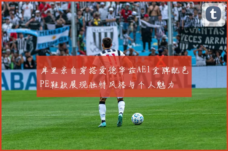 库里亲自穿搭爱德华兹AE1金牌配色PE鞋款展现独特风格与个人魅力